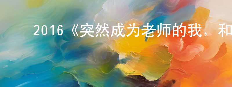 陈福存的动漫综艺大全,2016《突然成为老师的我,和她恋爱了》完整版电影/在线观看/百度云-美剧天堂